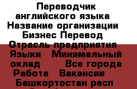 Переводчик английского языка › Название организации ­ Бизнес-Перевод › Отрасль предприятия ­ Языки › Минимальный оклад ­ 1 - Все города Работа » Вакансии   . Башкортостан респ.,Октябрьский г.